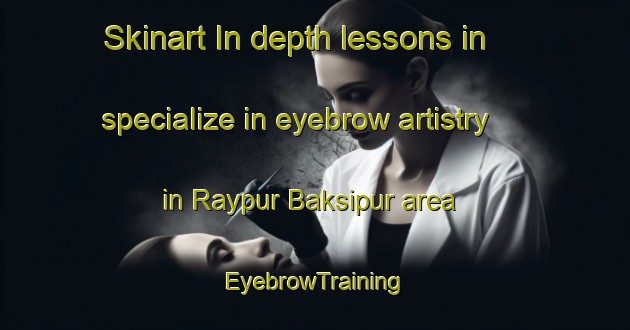 Skinart In-depth lessons in specialize in eyebrow artistry in Raypur Baksipur area | EyebrowTraining | EyebrowClasses | SkinartTraining-Bangladesh