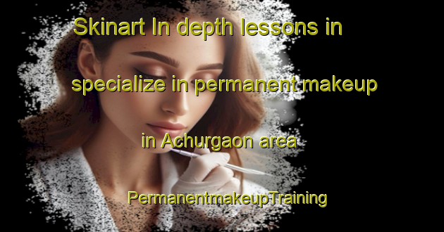 Skinart In-depth lessons in specialize in permanent makeup in Achurgaon area | PermanentmakeupTraining | PermanentmakeupClasses | SkinartTraining-Bangladesh