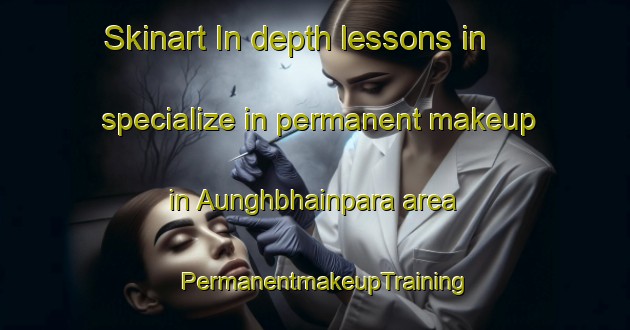 Skinart In-depth lessons in specialize in permanent makeup in Aunghbhainpara area | PermanentmakeupTraining | PermanentmakeupClasses | SkinartTraining-Bangladesh