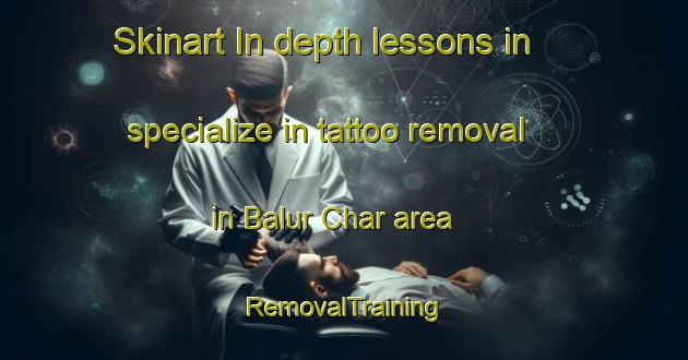 Skinart In-depth lessons in specialize in tattoo removal in Balur Char area | RemovalTraining | RemovalClasses | SkinartTraining-Bangladesh