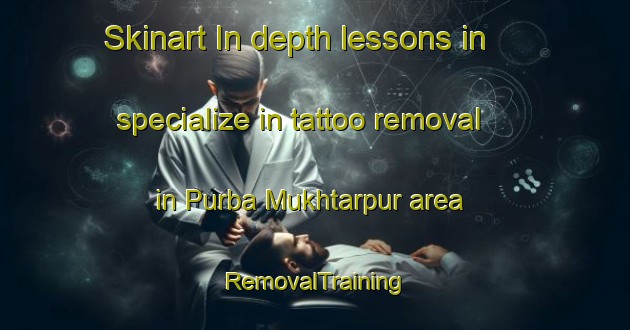 Skinart In-depth lessons in specialize in tattoo removal in Purba Mukhtarpur area | RemovalTraining | RemovalClasses | SkinartTraining-Bangladesh