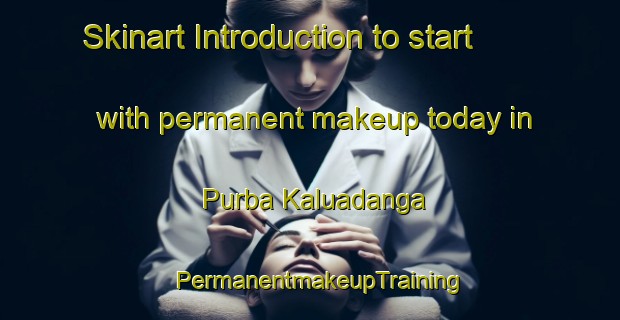 Skinart Introduction to start with permanent makeup today in Purba Kaluadanga | PermanentmakeupTraining | PermanentmakeupClasses | SkinartTraining-Bangladesh