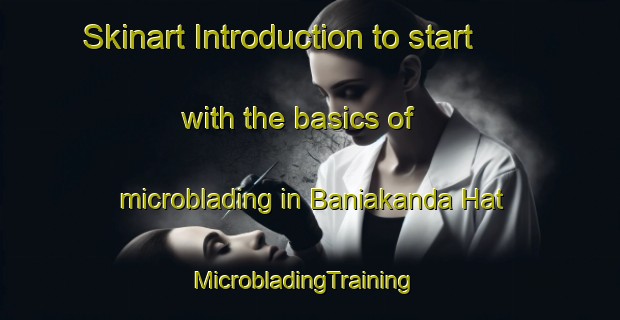Skinart Introduction to start with the basics of microblading in Baniakanda Hat | MicrobladingTraining | MicrobladingClasses | SkinartTraining-Bangladesh