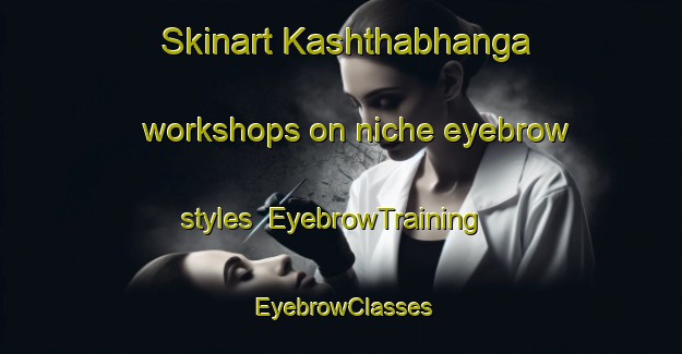 Skinart Kashthabhanga workshops on niche eyebrow styles | EyebrowTraining | EyebrowClasses | SkinartTraining-Bangladesh