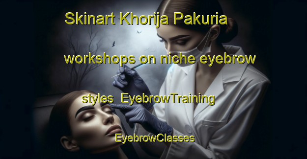 Skinart Khorija Pakuria workshops on niche eyebrow styles | EyebrowTraining | EyebrowClasses | SkinartTraining-Bangladesh