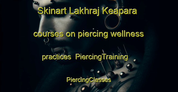 Skinart Lakhraj Keapara courses on piercing wellness practices | #PiercingTraining #PiercingClasses #SkinartTraining-Bangladesh