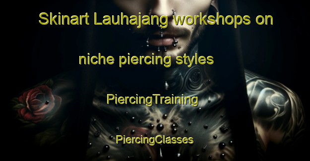 Skinart Lauhajang workshops on niche piercing styles | #PiercingTraining #PiercingClasses #SkinartTraining-Bangladesh