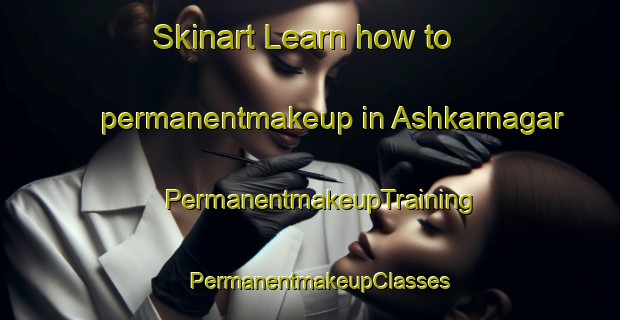 Skinart Learn how to permanentmakeup in Ashkarnagar | PermanentmakeupTraining | PermanentmakeupClasses | SkinartTraining-Bangladesh