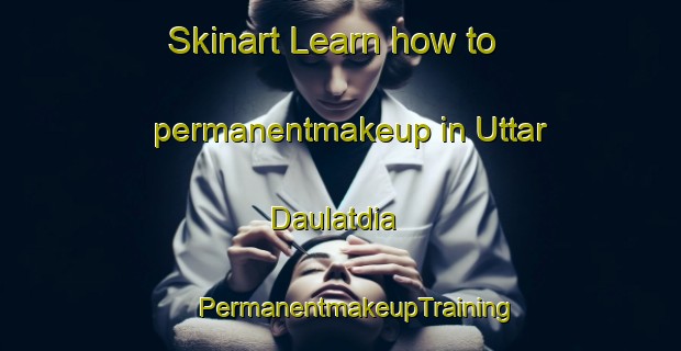 Skinart Learn how to permanentmakeup in Uttar Daulatdia | #PermanentmakeupTraining #PermanentmakeupClasses #SkinartTraining-Bangladesh