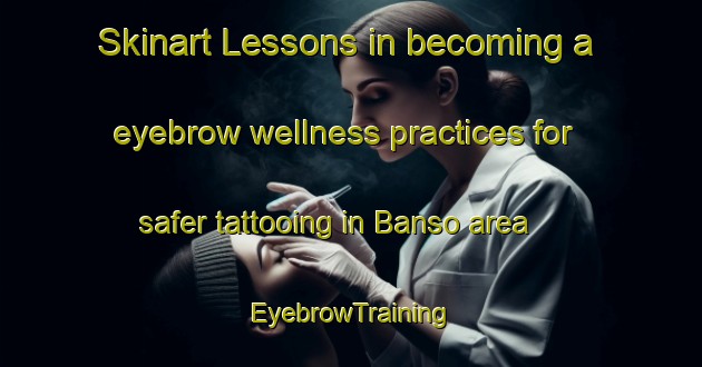 Skinart Lessons in becoming a eyebrow wellness practices for safer tattooing in Banso area | EyebrowTraining | EyebrowClasses | SkinartTraining-Bangladesh
