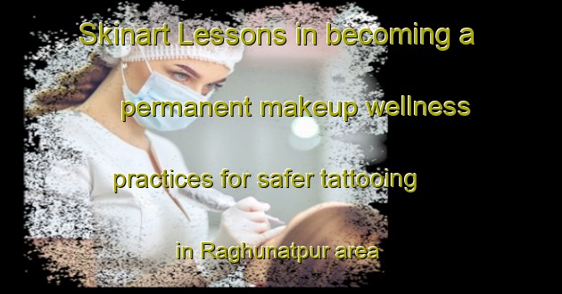 Skinart Lessons in becoming a permanent makeup wellness practices for safer tattooing in Raghunatpur area | PermanentmakeupTraining | PermanentmakeupClasses | SkinartTraining-Bangladesh