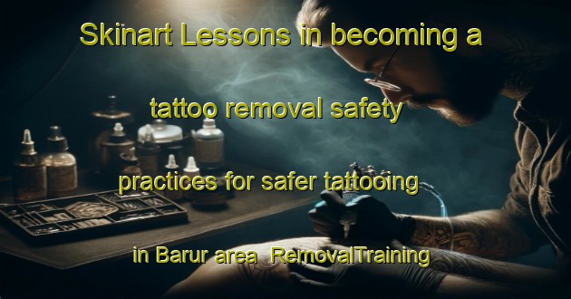 Skinart Lessons in becoming a tattoo removal safety practices for safer tattooing in Barur area | RemovalTraining | RemovalClasses | SkinartTraining-Bangladesh