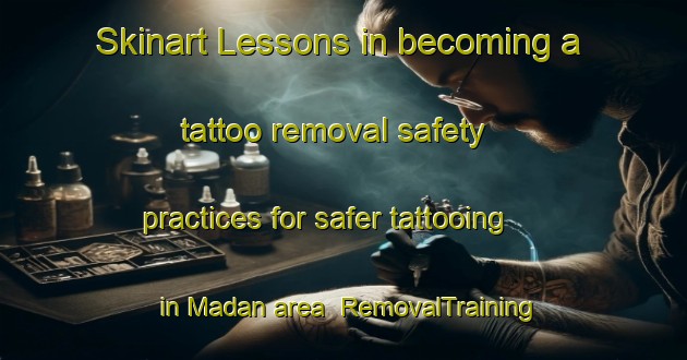 Skinart Lessons in becoming a tattoo removal safety practices for safer tattooing in Madan area | RemovalTraining | RemovalClasses | SkinartTraining-Bangladesh