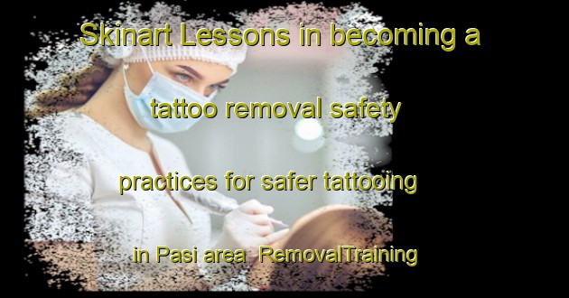 Skinart Lessons in becoming a tattoo removal safety practices for safer tattooing in Pasi area | RemovalTraining | RemovalClasses | SkinartTraining-Bangladesh