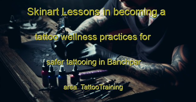 Skinart Lessons in becoming a tattoo wellness practices for safer tattooing in Banchpar area | TattooTraining | TattooClasses | SkinartTraining-Bangladesh