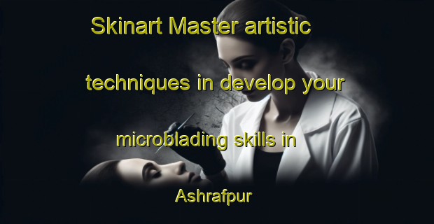 Skinart Master artistic techniques in develop your microblading skills in Ashrafpur | MicrobladingTraining | MicrobladingClasses | SkinartTraining-Bangladesh