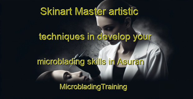 Skinart Master artistic techniques in develop your microblading skills in Asuran | MicrobladingTraining | MicrobladingClasses | SkinartTraining-Bangladesh