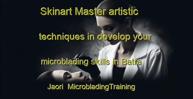 Skinart Master artistic techniques in develop your microblading skills in Batra Jaori | MicrobladingTraining | MicrobladingClasses | SkinartTraining-Bangladesh