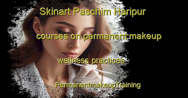 Skinart Paschim Haripur courses on permanent makeup wellness practices | #PermanentmakeupTraining #PermanentmakeupClasses #SkinartTraining-Bangladesh