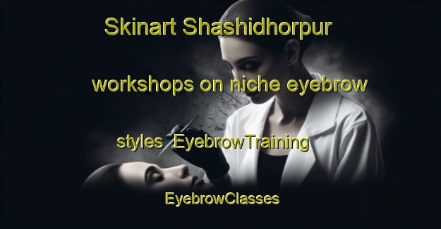 Skinart Shashidhorpur workshops on niche eyebrow styles | EyebrowTraining | EyebrowClasses | SkinartTraining-Bangladesh