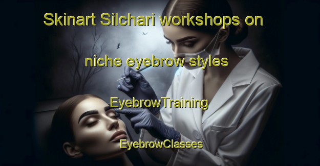 Skinart Silchari workshops on niche eyebrow styles | EyebrowTraining | EyebrowClasses | SkinartTraining-Bangladesh