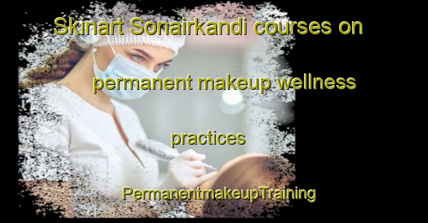 Skinart Sonairkandi courses on permanent makeup wellness practices | PermanentmakeupTraining | PermanentmakeupClasses | SkinartTraining-Bangladesh