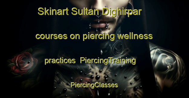 Skinart Sultan Dighirpar courses on piercing wellness practices | #PiercingTraining #PiercingClasses #SkinartTraining-Bangladesh