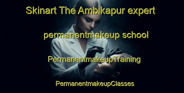 Skinart The Ambikapur expert permanentmakeup school | PermanentmakeupTraining | PermanentmakeupClasses | SkinartTraining-Bangladesh