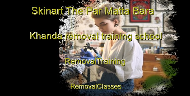 Skinart The Par Matta Bara Khanda removal training school | RemovalTraining | RemovalClasses | SkinartTraining-Bangladesh