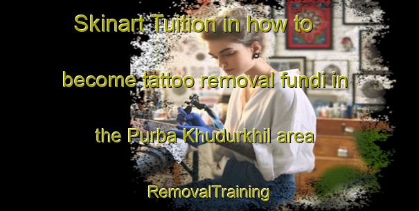 Skinart Tuition in how to become tattoo removal fundi in the Purba Khudurkhil area | RemovalTraining | RemovalClasses | SkinartTraining-Bangladesh