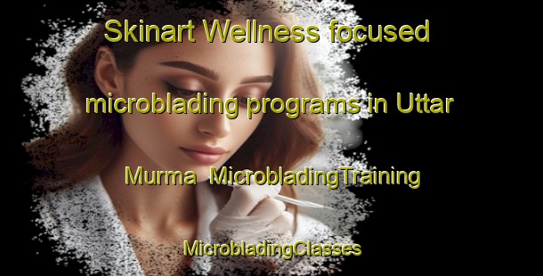 Skinart Wellness-focused microblading programs in Uttar Murma | #MicrobladingTraining #MicrobladingClasses #SkinartTraining-Bangladesh