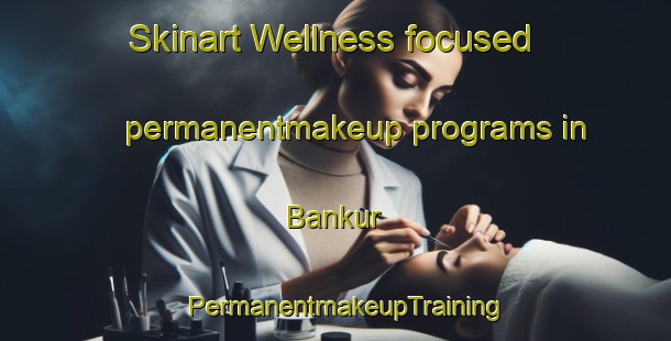 Skinart Wellness-focused permanentmakeup programs in Bankur | PermanentmakeupTraining | PermanentmakeupClasses | SkinartTraining-Bangladesh