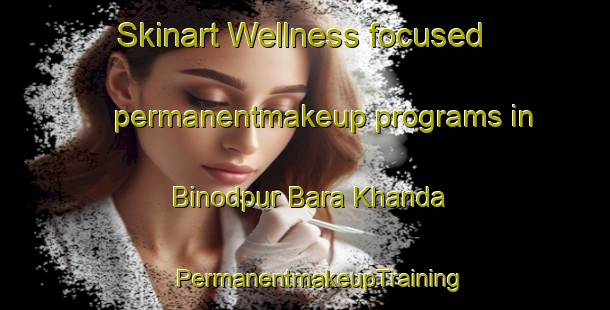 Skinart Wellness-focused permanentmakeup programs in Binodpur Bara Khanda | #PermanentmakeupTraining #PermanentmakeupClasses #SkinartTraining-Bangladesh