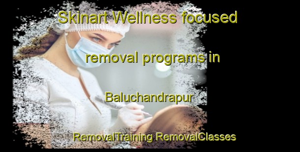 Skinart Wellness-focused removal programs in Baluchandrapur | #RemovalTraining #RemovalClasses #SkinartTraining-Bangladesh