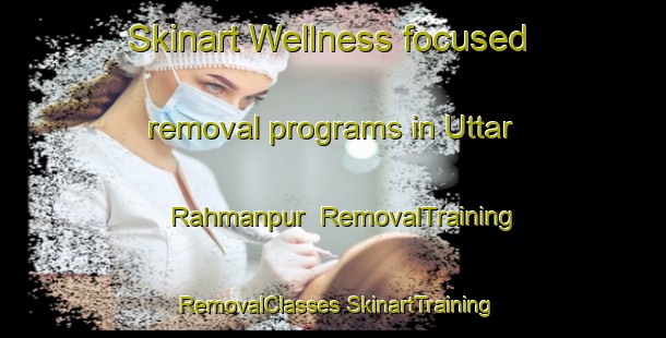 Skinart Wellness-focused removal programs in Uttar Rahmanpur | #RemovalTraining #RemovalClasses #SkinartTraining-Bangladesh